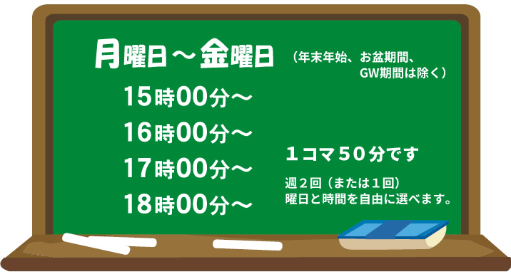 月~金曜日(年末年始、お盆期間、GW期間は除く)
15:00~ 16:00~ 17:00~ 18:00~ 1コマ50分 曜日と時間を自由に選べます